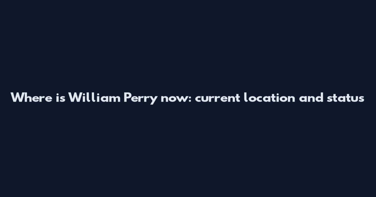 Where is William Perry now: current location and status
