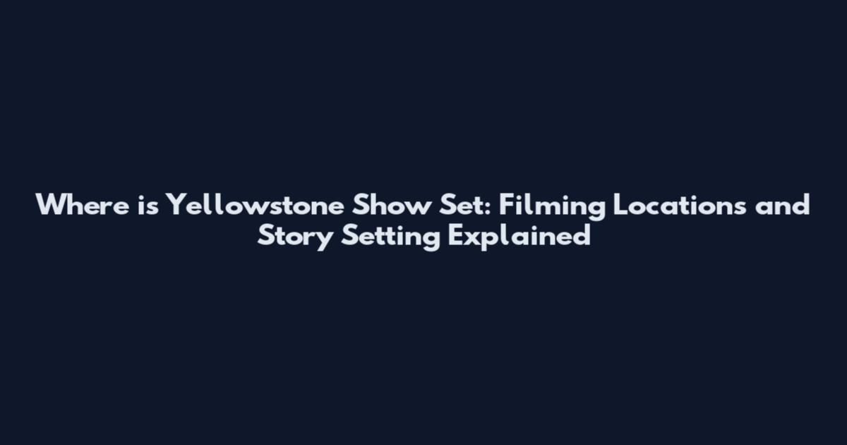 Where is Yellowstone Show Set: Filming Locations and Story Setting Explained