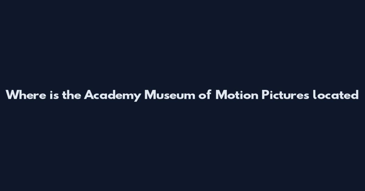 Where is the Academy Museum of Motion Pictures located
