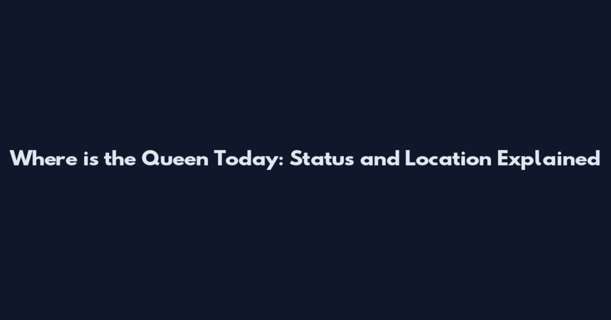 Where is the Queen Today: Status and Location Explained