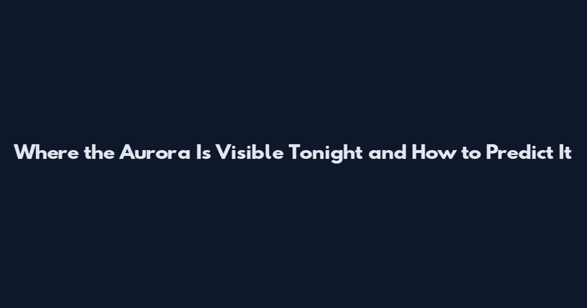Where the Aurora Is Visible Tonight and How to Predict It
