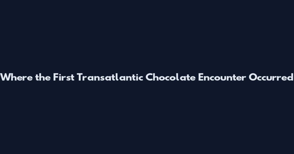Where the First Transatlantic Chocolate Encounter Occurred