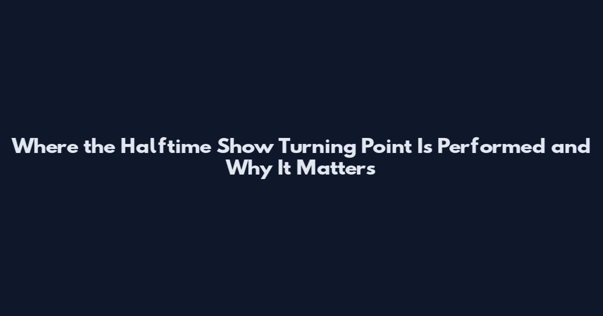Where the Halftime Show Turning Point Is Performed and Why It Matters