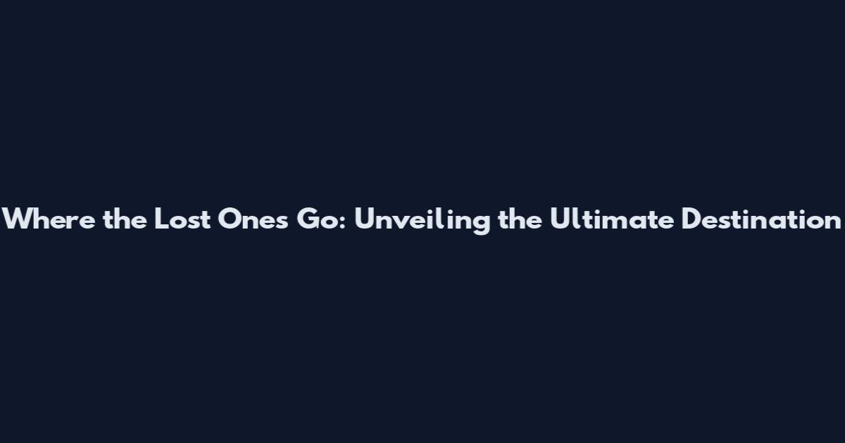 Where the Lost Ones Go: Unveiling the Ultimate Destination