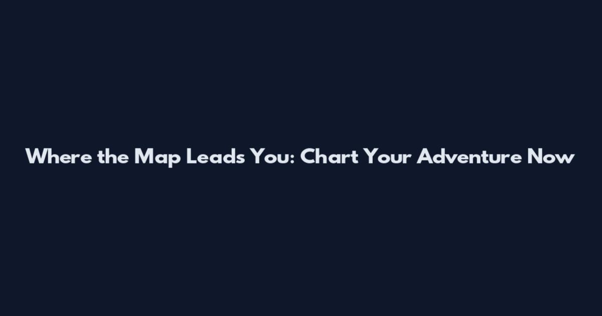 Where the Map Leads You: Chart Your Adventure Now