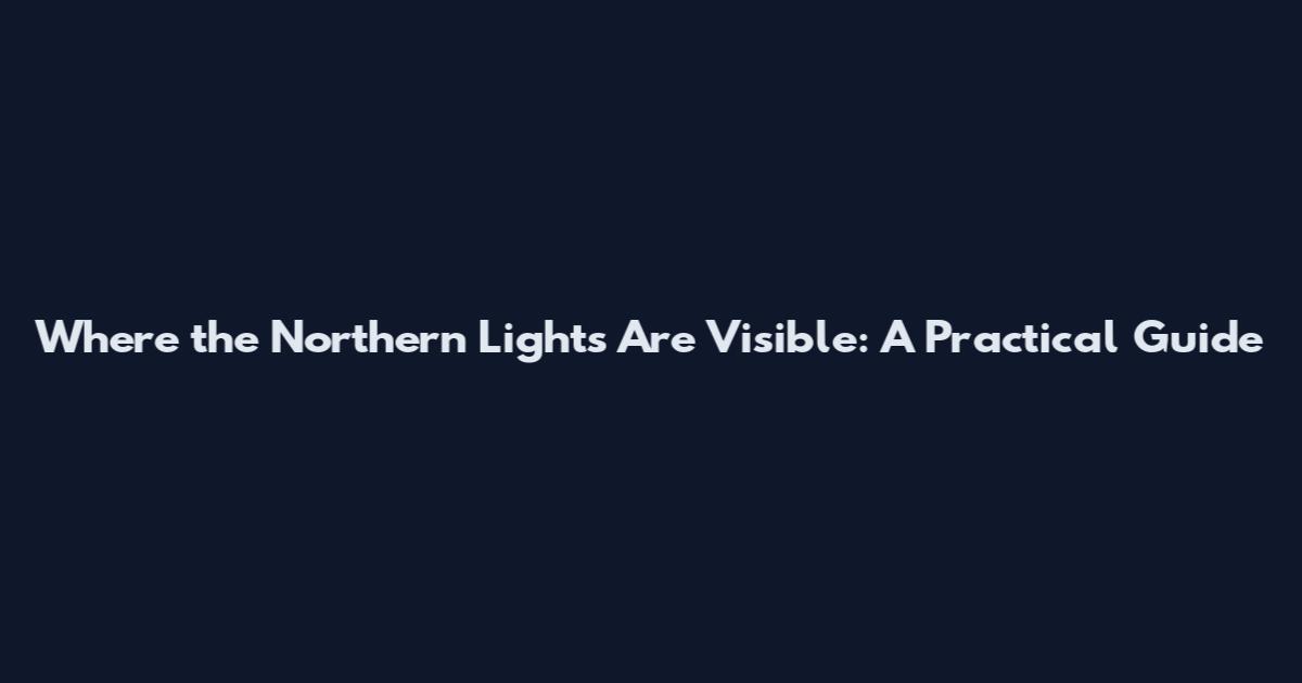 Where the Northern Lights Are Visible: A Practical Guide
