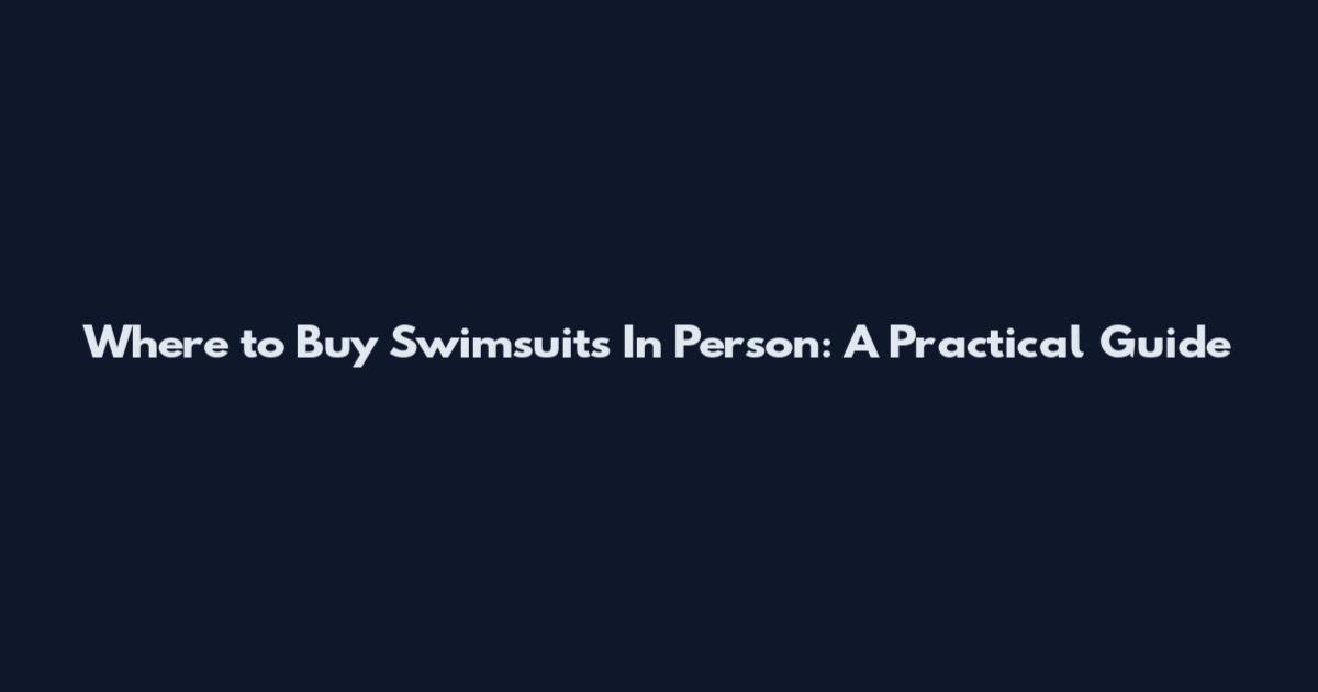 Where to Buy Swimsuits In Person: A Practical Guide