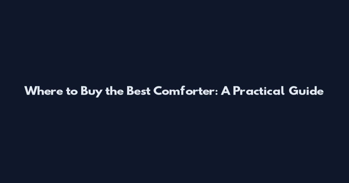 Where to Buy the Best Comforter: A Practical Guide