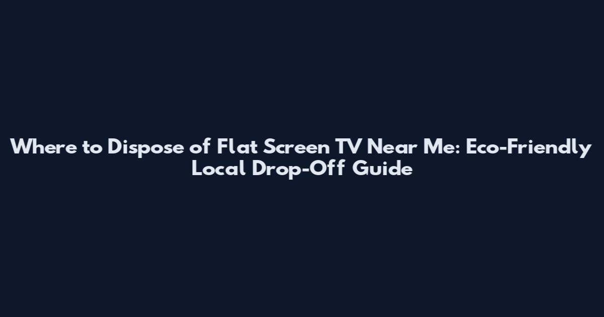 Where to Dispose of Flat Screen TV Near Me: Eco-Friendly Local Drop-Off Guide