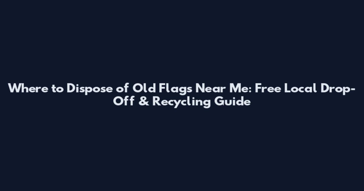 Where to Dispose of Old Flags Near Me: Free Local Drop-Off & Recycling Guide