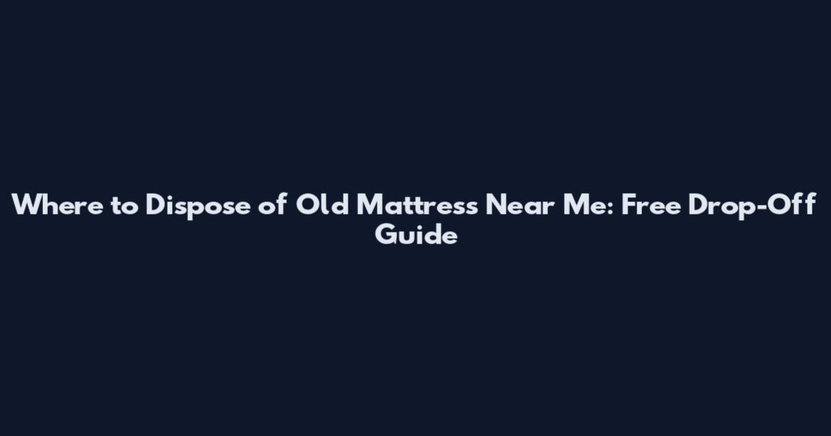 Where to Dispose of Old Mattress Near Me: Free Drop-Off Guide