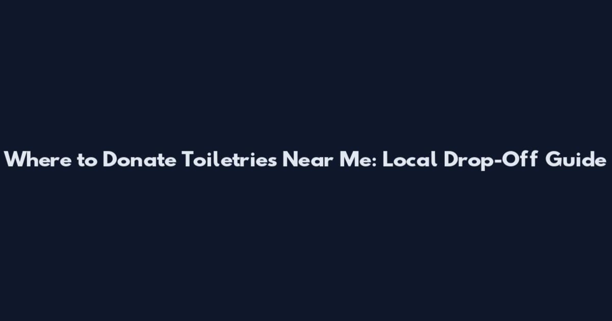 Where to Donate Toiletries Near Me: Local Drop-Off Guide