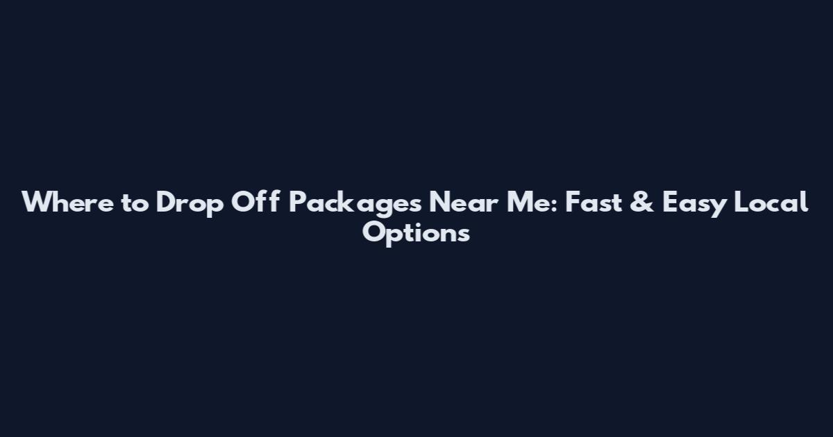 Where to Drop Off Packages Near Me: Fast & Easy Local Options