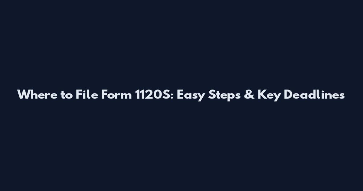 Where to File Form 1120S: Easy Steps & Key Deadlines