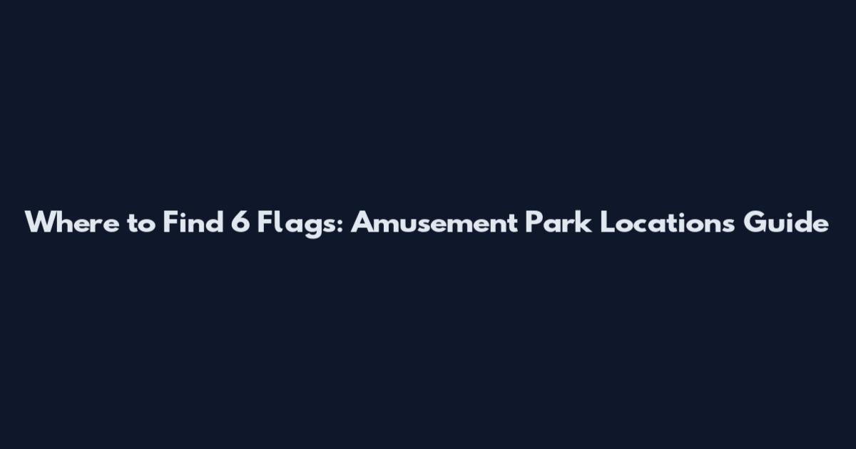Where to Find 6 Flags: Amusement Park Locations Guide