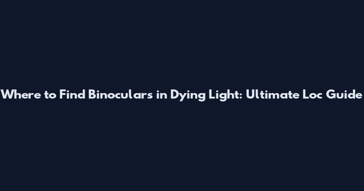 Where to Find Binoculars in Dying Light: Ultimate Loc Guide