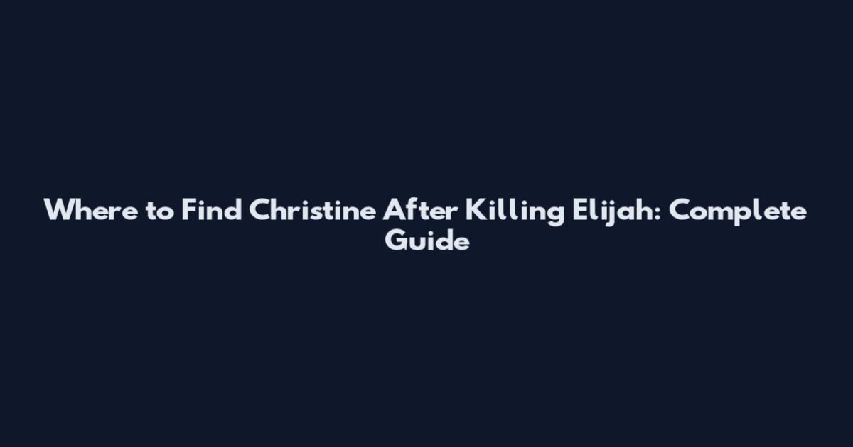 Where to Find Christine After Killing Elijah: Complete Guide