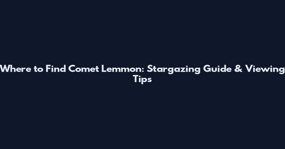 Where to Find Comet Lemmon: Stargazing Guide & Viewing Tips