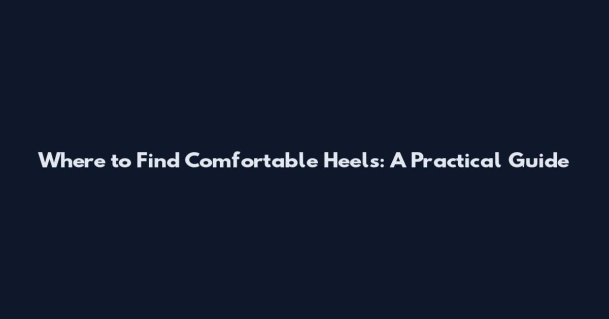 Where to Find Comfortable Heels: A Practical Guide