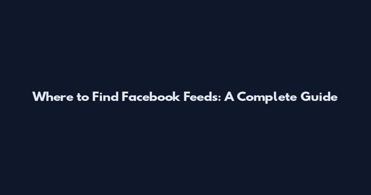Where to Find Facebook Feeds: A Complete Guide