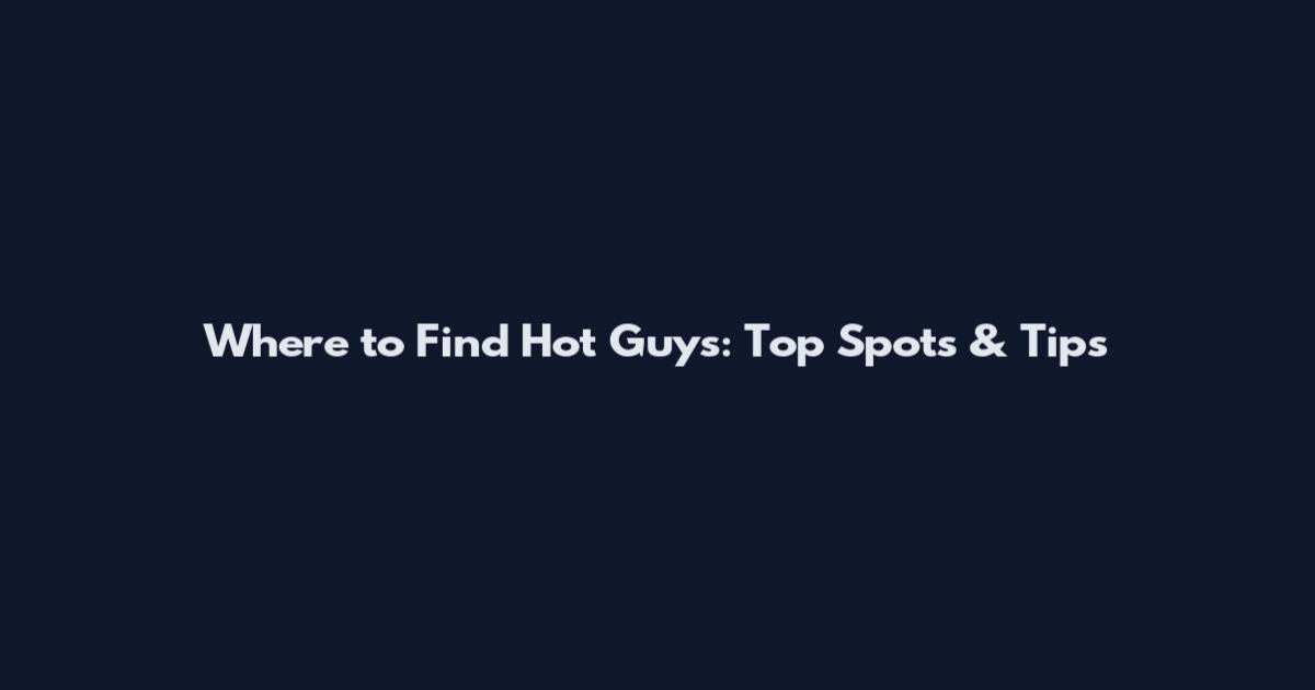 Where to Find Hot Guys: Top Spots & Tips
