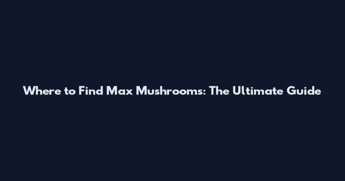 Where to Find Max Mushrooms: The Ultimate Guide