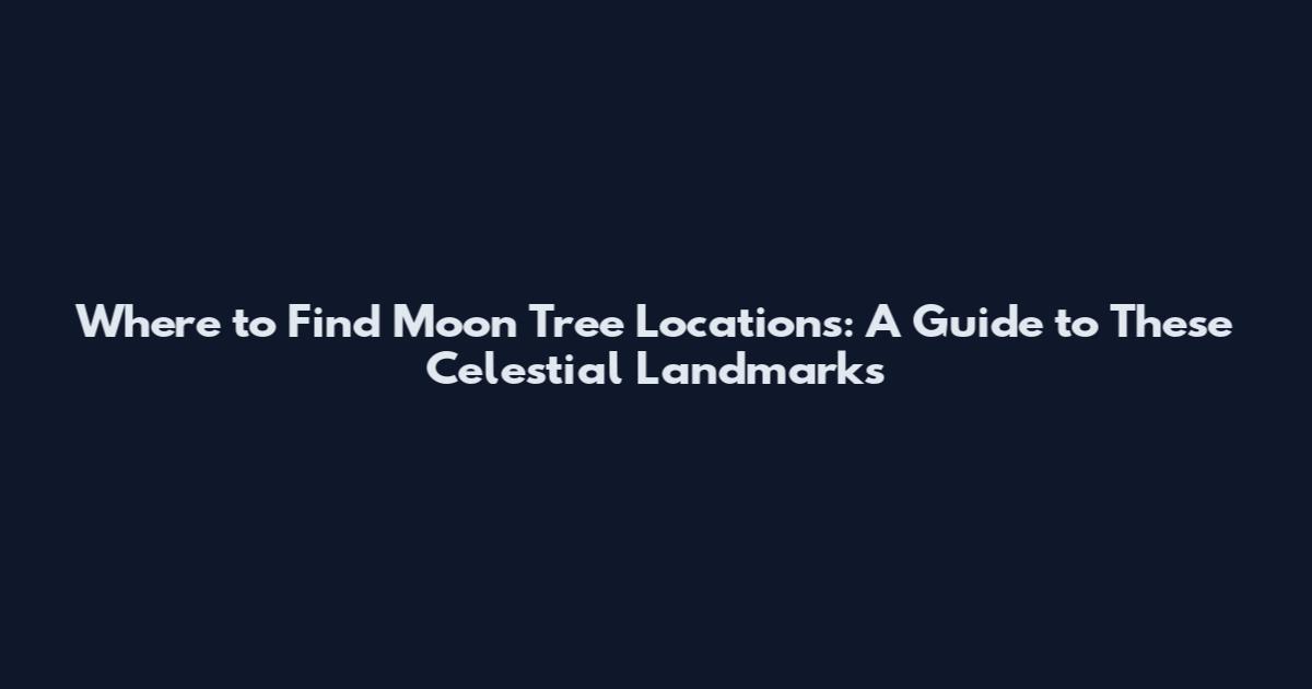 Where to Find Moon Tree Locations: A Guide to These Celestial Landmarks
