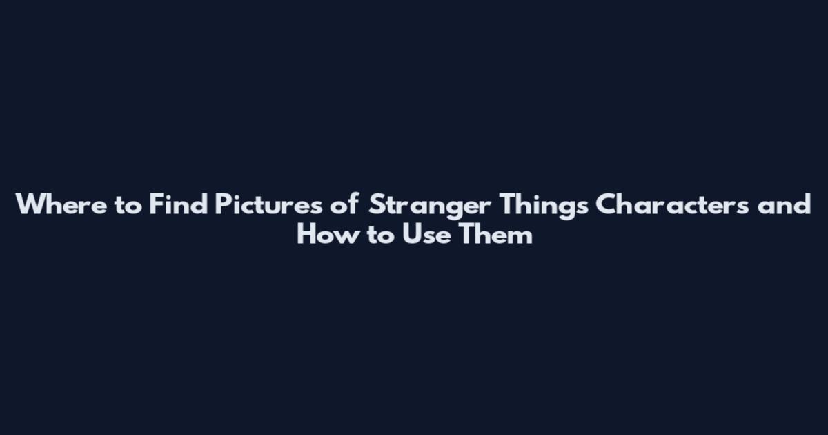 Where to Find Pictures of Stranger Things Characters and How to Use Them
