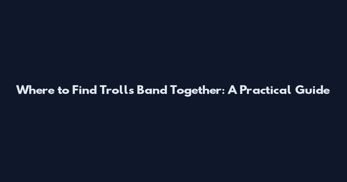 Where to Find Trolls Band Together: A Practical Guide
