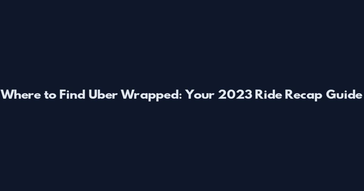 Where to Find Uber Wrapped: Your 2023 Ride Recap Guide