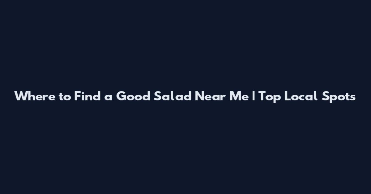 Where to Find a Good Salad Near Me | Top Local Spots