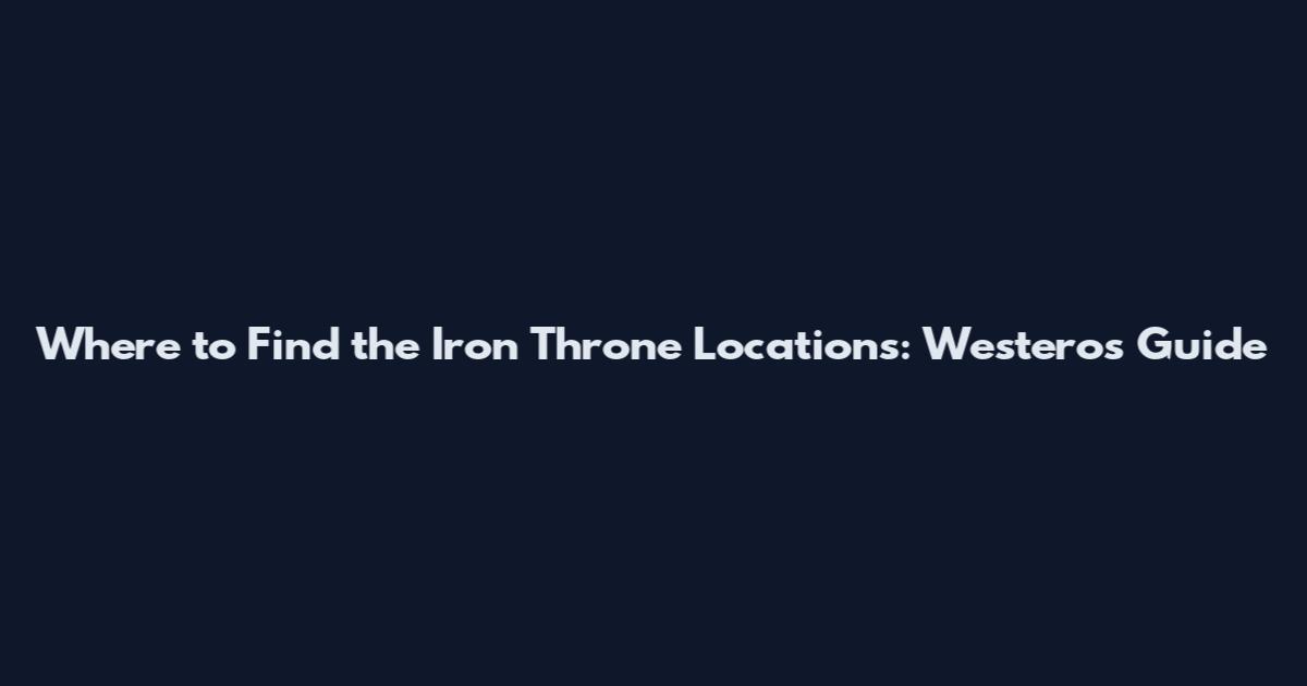 Where to Find the Iron Throne Locations: Westeros Guide