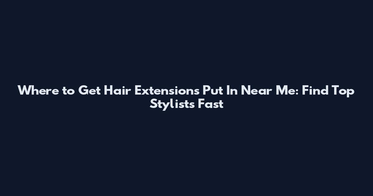 Where to Get Hair Extensions Put In Near Me: Find Top Stylists Fast