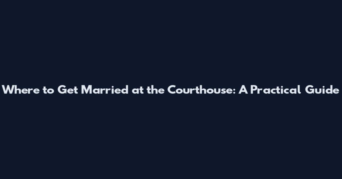 Where to Get Married at the Courthouse: A Practical Guide