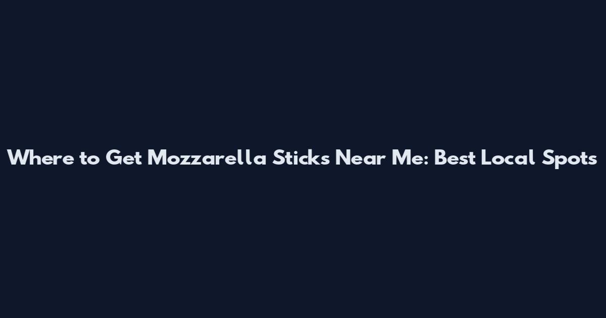 Where to Get Mozzarella Sticks Near Me: Best Local Spots