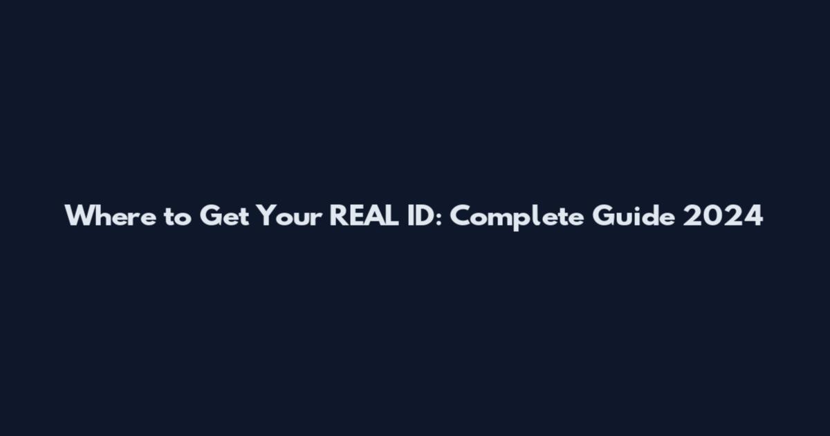 Where to Get Your REAL ID: Complete Guide 2024