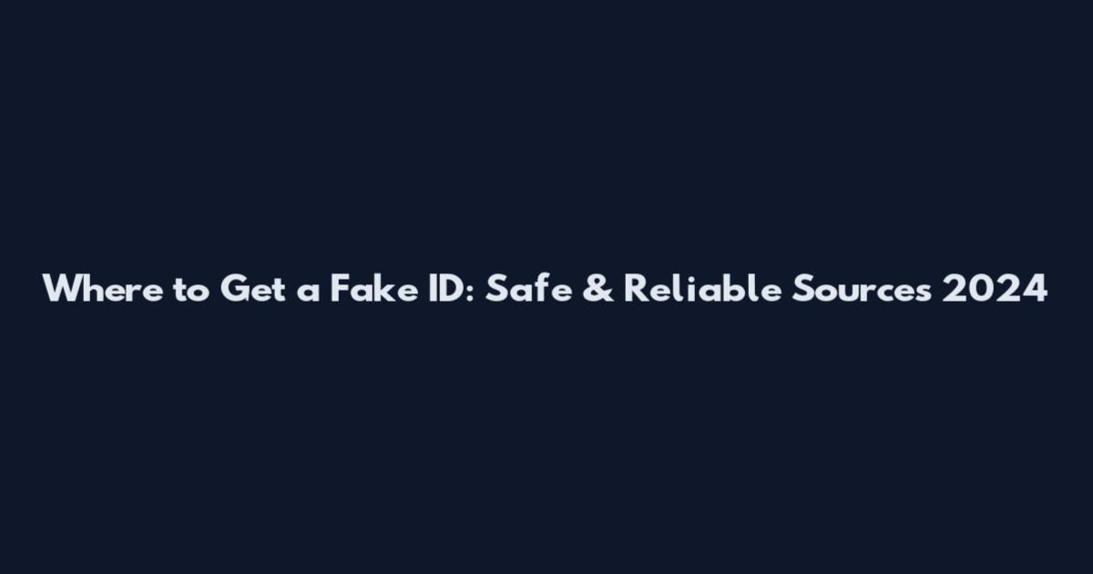 Where to Get a Fake ID: Safe & Reliable Sources 2024