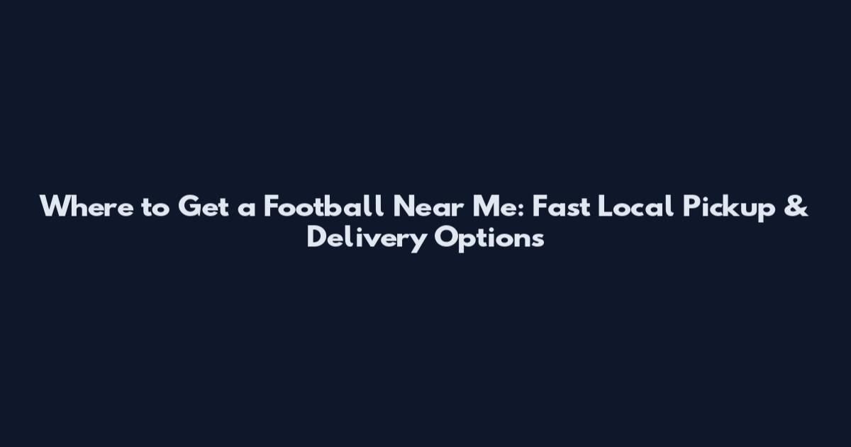 Where to Get a Football Near Me: Fast Local Pickup & Delivery Options