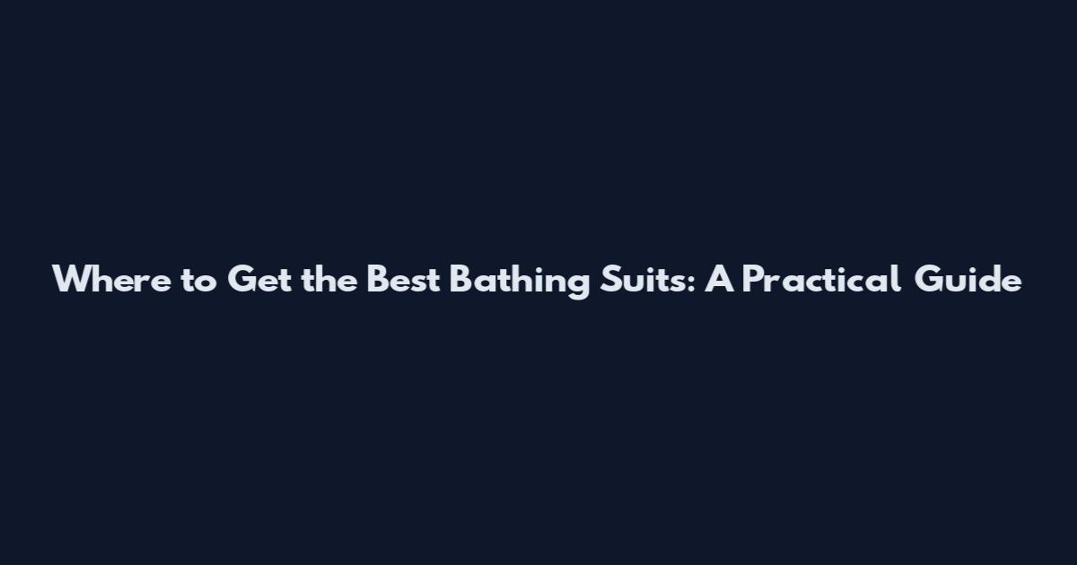 Where to Get the Best Bathing Suits: A Practical Guide