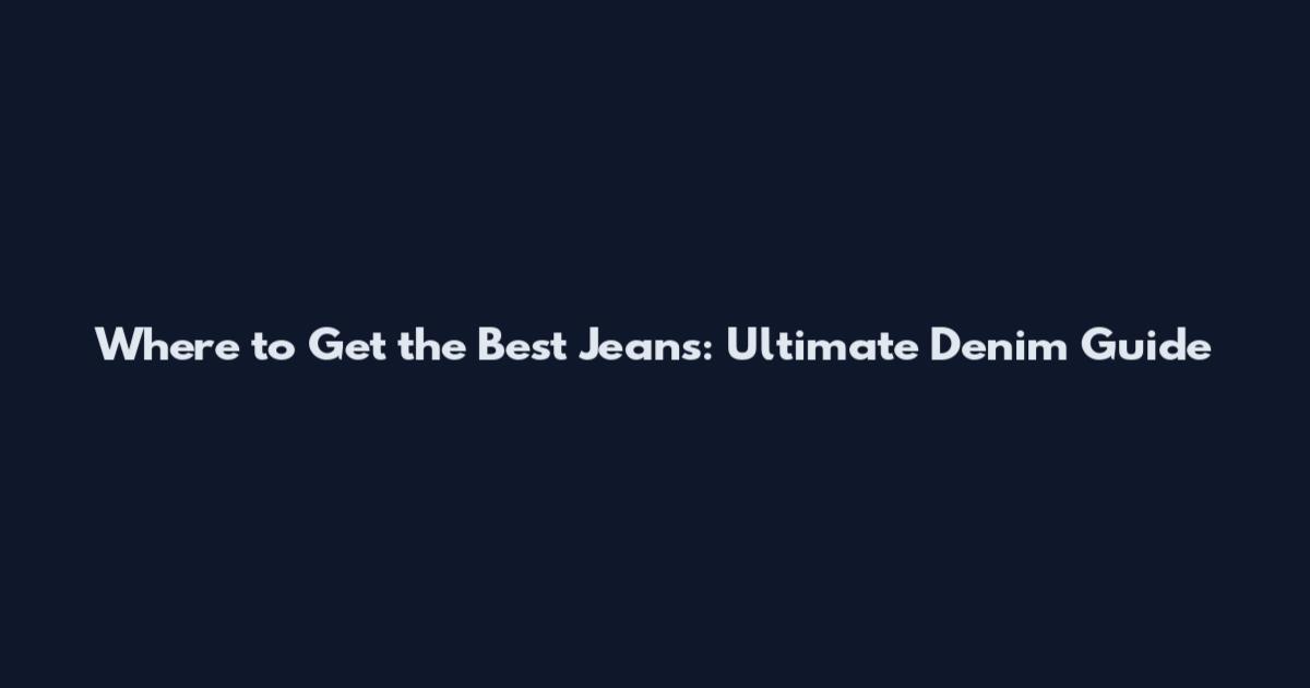 Where to Get the Best Jeans: Ultimate Denim Guide