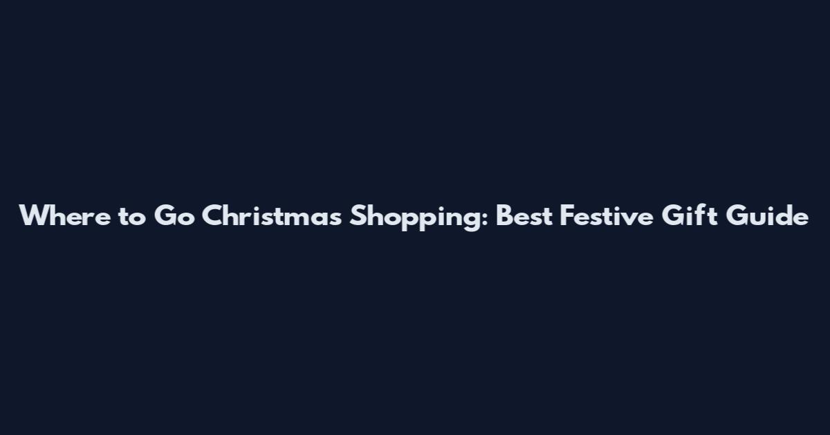Where to Go Christmas Shopping: Best Festive Gift Guide