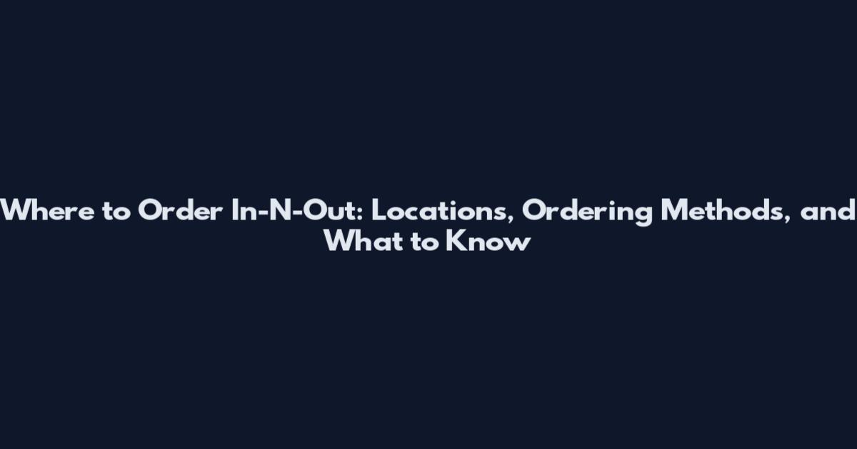Where to Order In-N-Out: Locations, Ordering Methods, and What to Know