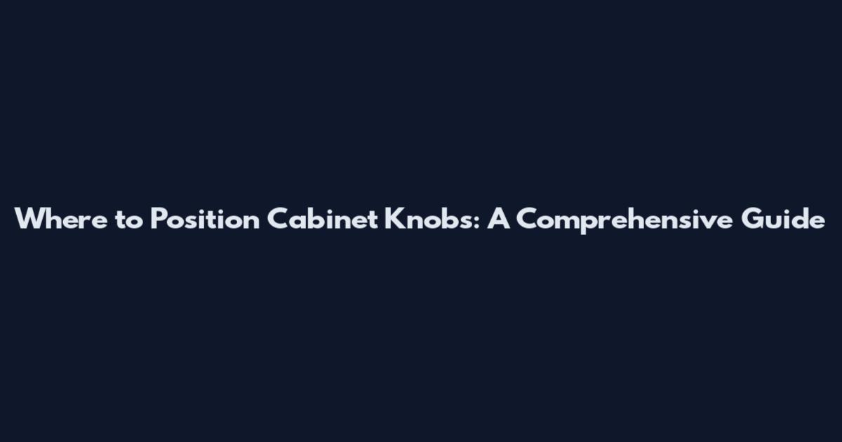 Where to Position Cabinet Knobs: A Comprehensive Guide
