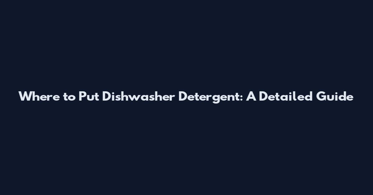 Where to Put Dishwasher Detergent: A Detailed Guide
