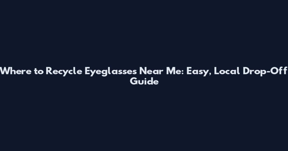 Where to Recycle Eyeglasses Near Me: Easy, Local Drop-Off Guide