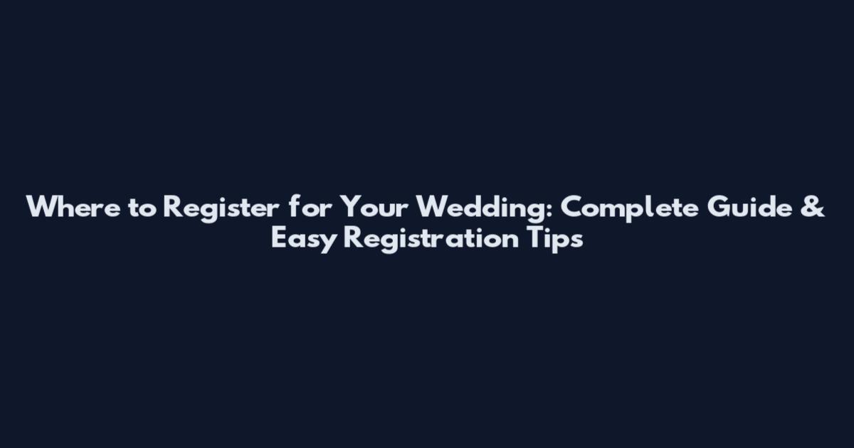 Where to Register for Your Wedding: Complete Guide & Easy Registration Tips