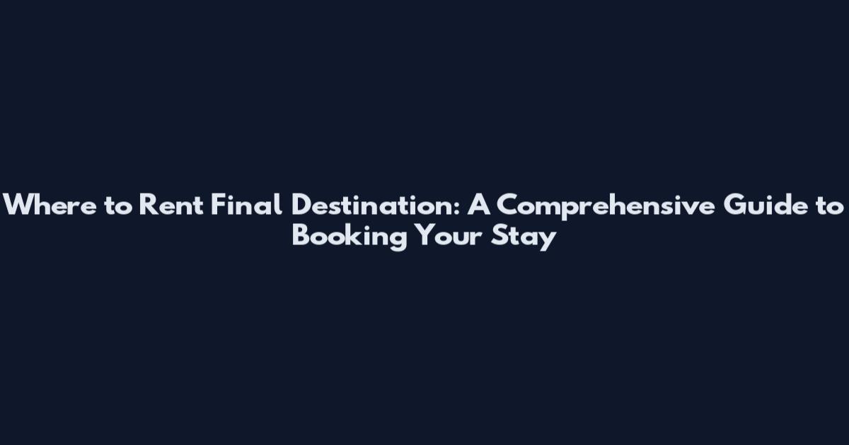 Where to Rent Final Destination: A Comprehensive Guide to Booking Your Stay