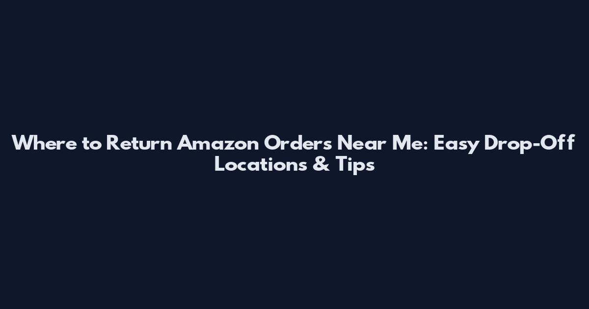 Where to Return Amazon Orders Near Me: Easy Drop-Off Locations & Tips