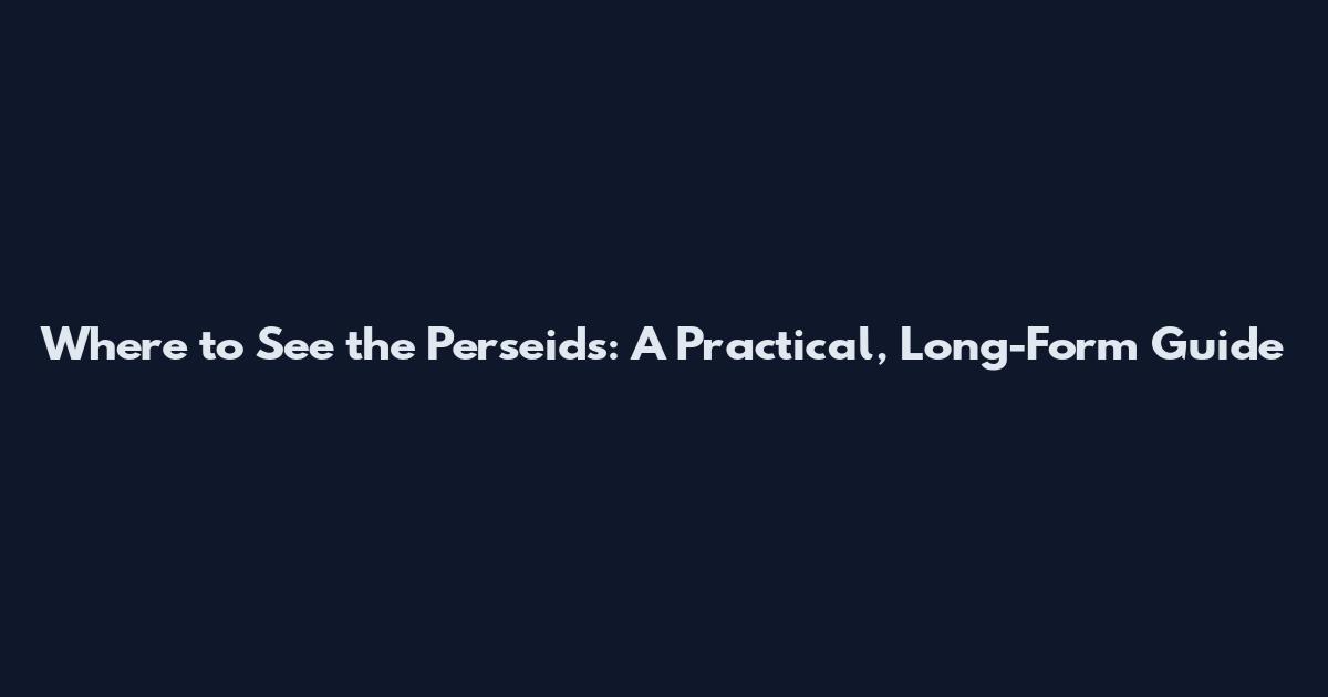 Where to See the Perseids: A Practical, Long-Form Guide