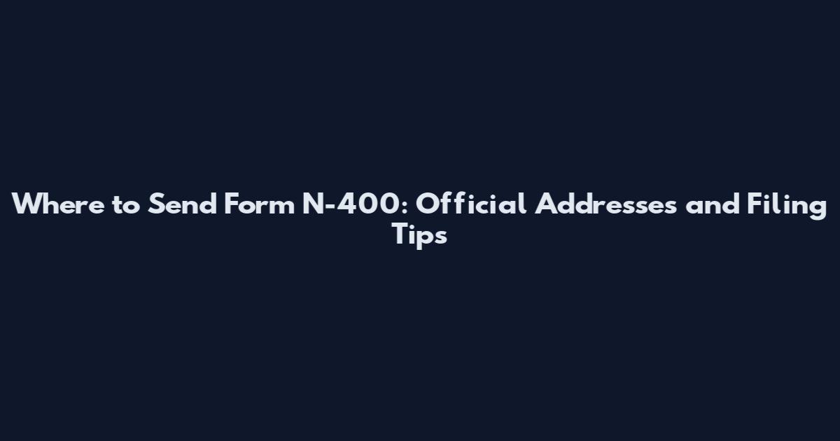 Where to Send Form N-400: Official Addresses and Filing Tips